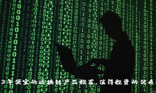 2023年便宜的区块链产品推荐，值得投资的优质选择