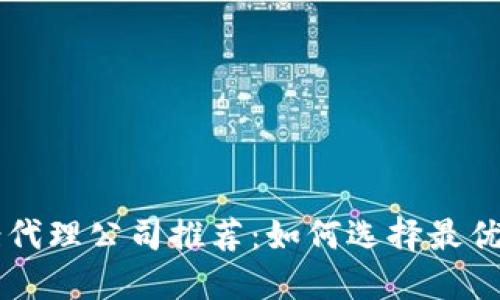区块链备案代理公司推荐:如何选择最优质的服务商