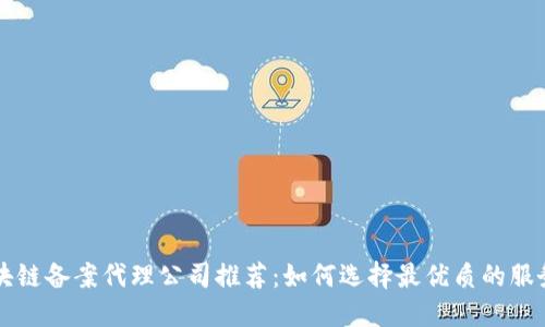 区块链备案代理公司推荐:如何选择最优质的服务商