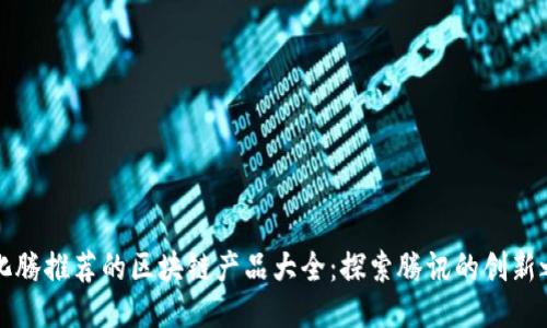 马化腾推荐的区块链产品大全：探索腾讯的创新之路