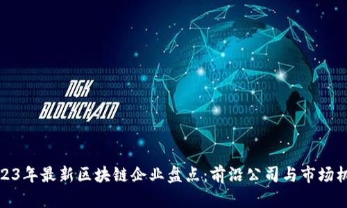 2023年最新区块链企业盘点：前沿公司与市场机遇
