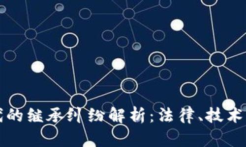 区块链时代的继承纠纷解析：法律、技术与实务碰撞