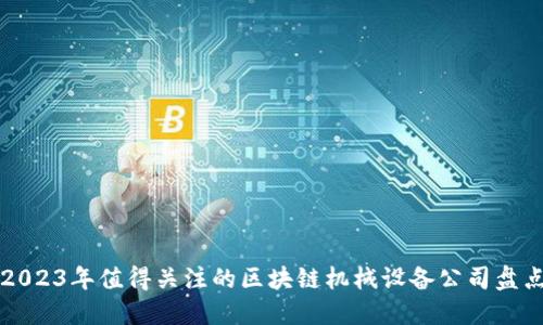2023年值得关注的区块链机械设备公司盘点