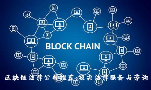 区块链法律公司推荐：顶尖法律服务与咨询