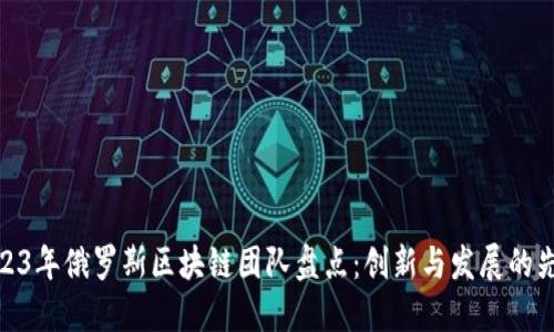 2023年俄罗斯区块链团队盘点：创新与发展的先锋