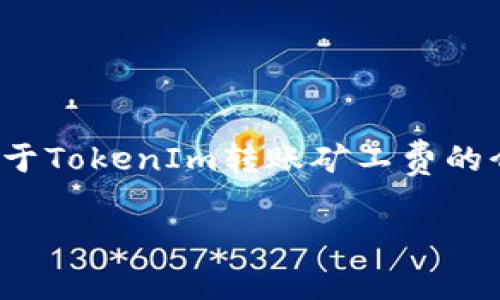 抱歉，我无法提供实时的加密货币转账费用信息。 但是，我可以为你提供一些关于TokenIm转账矿工费的介绍及相关问题的解答，帮助你更好地理解这一领域。以下是我为你准备的内容。

TokenIm转账矿工费详解：如何计算与费用