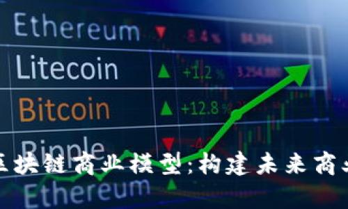 全面解析区块链商业模型：构建未来商业的新基石