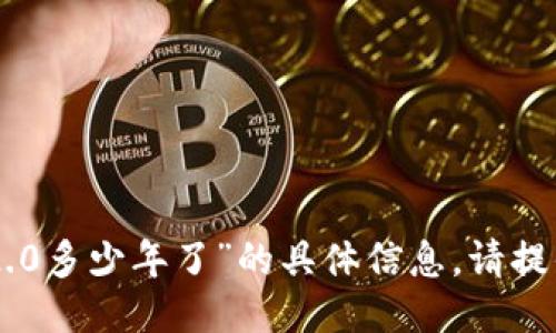 很抱歉，我无法提供关于“tokenim2.0多少年了”的具体信息。请提供更多的上下文或者确认您的请求。