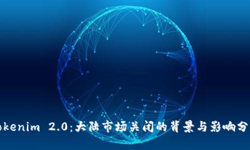 Tokenim 2.0：大陆市场关闭的背景与影响分析