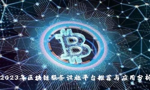 2023年区块链服务设施平台推荐与应用分析