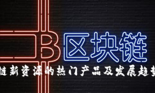 区块链新资源的热门产品及发展趋势分析