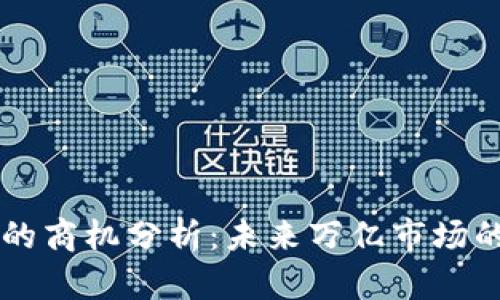 区块链应用的商机分析：未来万亿市场的潜力与实践