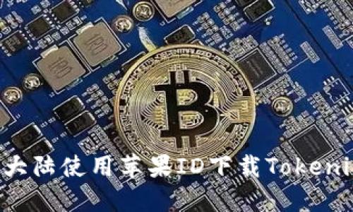 如何在中国大陆使用苹果ID下载Tokenim：详细指南