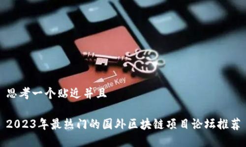 思考一个贴近并且

2023年最热门的国外区块链项目论坛推荐