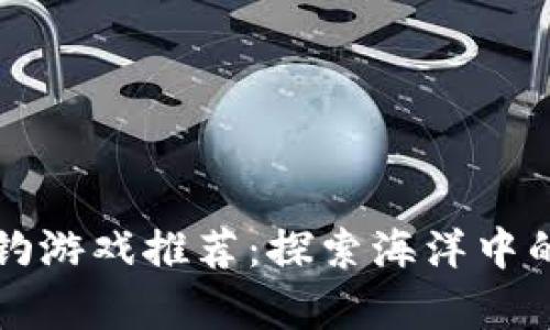 区块链海钓游戏推荐：探索海洋中的虚拟财富