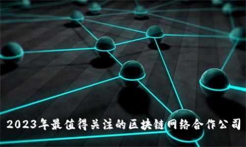 2023年最值得关注的区块链网络合作公司