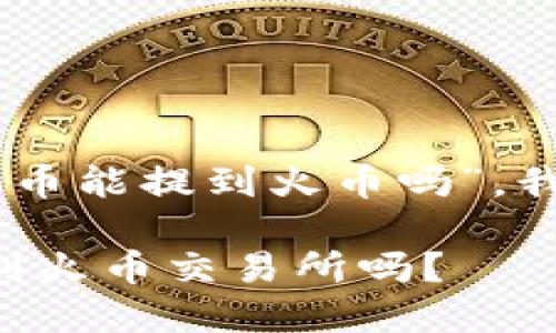 根据你的问题，“tokenim的币能提到火币吗”，我将提供相关的信息和回答。

## Tokenim的币可以提到火币交易所吗？