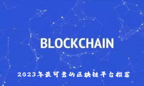   2023年最可靠的区块链平台推荐 