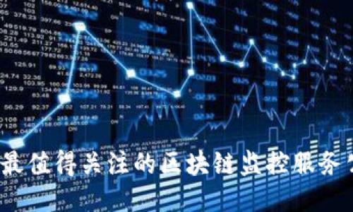 2023年最值得关注的区块链监控服务公司推荐