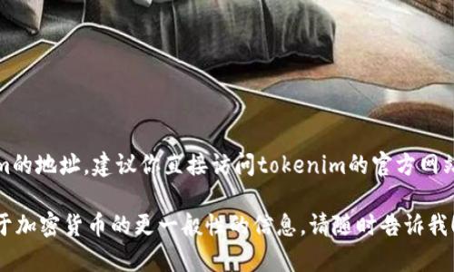 在这里我无法提供具体的tokenim地址或任何与特定加密货币交易相关的实时信息。如果你在寻找tokenim的地址，建议你直接访问tokenim的官方网站或查看你的加密钱包中的相关信息。此外，你也可以通过社交媒体上的官方渠道或相关论坛获取更多信息。

请注意，确保在安全和可信赖的平台上进行交易，以避免潜在的欺诈风险。如果你有其他任何问题或需要关于加密货币的更一般性的信息，请随时告诉我！