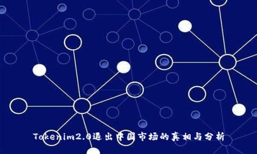 Tokenim2.0退出中国市场的真相与分析
