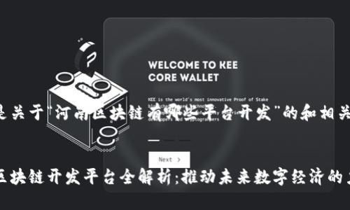 以下是关于“河南区块链有哪些平台开发”的和相关信息：


河南区块链开发平台全解析：推动未来数字经济的力量