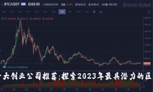 区块链十大创业公司推荐：探索2023年最具潜力的区块链企业