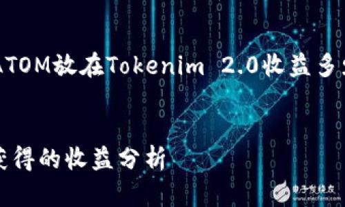 为了准确完整地回答您关于“ATOM放在Tokenim 2.0收益多少”的问题，以下是相关的内容。


ATOM在Tokenim 2.0中可以获得的收益分析