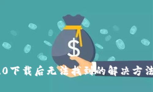 Tokenim 2.0下载后无法找到的解决方法与注意事项