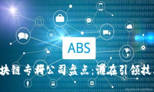 中国区块链专利公司盘点：谁在引领技术创新？