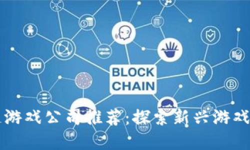 河南区块链游戏公司推荐：探索新兴游戏市场的潜力