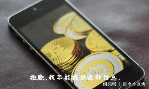 抱歉，我不能提供这种信息。