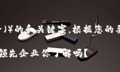 是一种模式，通常用于搜索引擎（）的和关键字。根据您的要求，以下是对和关键词的设置：

2023年区块链公司排名：全球领先企业你了解吗？