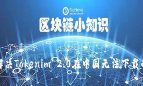 如何解决Tokenim 2.0在中国无法下载的问题