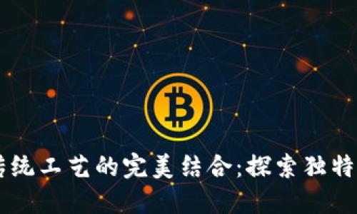 区块链与传统工艺的完美结合：探索独特特点与应用