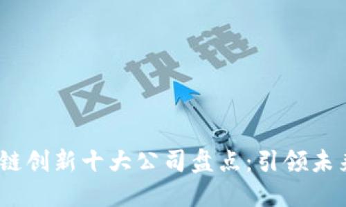 2023年区块链创新十大公司盘点：引领未来的科技先锋