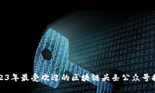 2023年最受欢迎的区块链头条公众号推荐