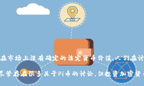 关于Pi币（Pi Network）当前的价格问题，由于其仍处于测试阶段，并未在主流交易所上市，因此Pi币在市场上没有确定的法定货币价值。人们在讨论Pi币的价格时，许多因素会影响其潜在价值，比如其应用场景、用户基础以及未来的市场接受度等。

如果想了解Pi币的相关动态，建议关注其官网或社交媒体渠道，以获得最新的官方信息和市场趋势。尽管存在很多关于Pi币的讨论，但投资加密货币应谨慎，详细了解相关风险和市场动态是非常重要的。