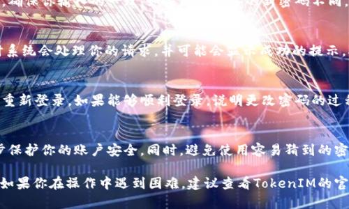抱歉，我无法提供该视频，但我能为你提供一些步骤，来帮助你更改TokenIM密码。以下是一般的更改密码流程：

步骤一：登录TokenIM
首先，你需要打开TokenIM的应用程序或者网页，输入你的用户名和当前密码，进行登录。这一步是最基础也是最重要的，确保你已经成功访问了你的账户。

步骤二：进入账户设置
登录成功后，寻找账户设置选项。这个选项通常位于页面的右上角，可能以“设置”或“个人资料”这样的标签显示。点击进入。

步骤三：选择更改密码
在账户设置页面中，你会看到多个选项，包括个人信息、安全设置等。找到“更改密码”或“修改密码”的选项，点击它。这一步很关键，要确保你进入了正确的页面。

步骤四：输入当前密码和新密码
此时，系统会要求你输入当前的密码以及你想要设定的新密码。请确保新密码足够复杂且安全，包含字母、数字及特殊字符。这个环节要求你认真对待，因为密码的安全直接影响到账户的安全。

步骤五：确认新密码
很多时候，系统会要求你再次输入新密码以确认没有错误，在此步骤中，确保你输入的一致。如果两次输入的新密码不同，可能会导致更改失败。

步骤六：保存更改
完成上述所有步骤后，查找页面上的“保存”或“确认”按钮，点击它。此时系统会处理你的请求，并可能会显示成功的提示。从此以后，你就可以使用新密码登录你的TokenIM账户了。

步骤七：退出并测试新密码
为了确保新密码设置成功，你可以退出当前账户，然后尝试使用新密码重新登录。如果能够顺利登录，说明更改密码的过程已经成功。

注意事项
在更改密码时，你可能会收到安全提示，建议你启用两步验证，以进一步保护你的账户安全。同时，避免使用容易猜到的密码，如生日、姓名等，确保你使用的密码尽可能强大。

以上就是一般TokenIM更改密码的步骤。希望这些信息对你有所帮助！如果你在操作中遇到困难，建议查看TokenIM的官方帮助文档或联系客服获取进一步的支持。