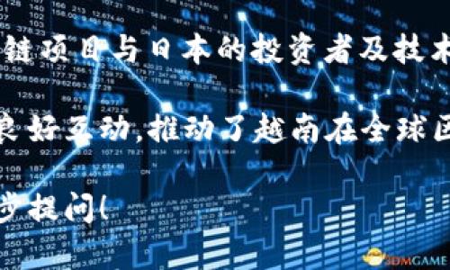 越南在区块链领域的崛起备受关注，吸引了多个国家和地区的企业、投资者和技术团队。一些与越南区块链相关的国家主要包括：

1. **美国**：美国在区块链技术的研发和应用方面处于领先地位，许多大型区块链企业和初创公司都在加州和纽约等地建立了总部。美国投资者对越南的区块链项目表现出浓厚的兴趣。

2. **新加坡**：作为东南亚地区的金融科技中心，新加坡在区块链领域发展迅速。众多新加坡企业和投资者与越南开展合作，共同推动区块链科技的应用。

3. **中国**：中国在区块链技术的研究和应用上也在全球具有重要影响力。越南和中国之间的地理和文化联系，使得两国在这方面的交流与合作不断加深。

4. **韩国**：韩国是区块链技术和加密货币投资的热土，许多韩国企业和项目积极参与越南的区块链生态系统，推动两国之间的技术合作。

5. **日本**：日本在加密货币和区块链应用上具有领先地位，越南的某些区块链项目与日本的投资者及技术团队之间有着密切合作。

这些国家在区块链技术的推广、应用和投资上，形成了与越南区块链生态圈的良好互动，推动了越南在全球区块链领域的影响力。

如果你对越南区块链领域的具体发展、合作案例或市场状况感兴趣，欢迎进一步提问！