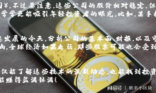   区块链与5G行业专家独家揭秘：2023年最值得关注的龙头股秘诀！ / 

 guanjianci 区块链, 5G, 龙头股 /guanjianci 

前言
区块链和5G，这两者在近几年可谓是风头无两，吸引了无数的投资者和创业者。真心话，作为一个关注股市的人，如果你还不知道这两个领域的龙头股，那可真是有点掉队了！所以，今天咱们就来聊聊2023年那些值得你关注的区块链和5G龙头股，以及它们背后的秘密。

区块链的魅力
首先，咱们得谈谈区块链。这个词儿你一定听过，几乎无处不在。从比特币开始崭露头角，到现在已经应用到各行各业，如金融、医疗、供应链等。简单说，区块链就是一种分布式数据库技术，可以实现去中心化、安全透明的数据存储。
当然，想要在区块链领域找到有潜力的公司可不是件简单的事。你得了解哪些公司在这个领域里真有实打实的技术和应用，明白哪些股才是“真龙头”。

5G的崛起
接下来就是5G了。5G网络可以说是当前网络技术的最高阶段，传输速度快、延迟低，意味着更多的设备可以联网，更多的新应用可以被开发出来。在这方面，相关的龙头股表现也异常抢眼。
你可能会问：“5G和区块链有什么关系？”其实，两者结合能产生巨大的协同效应，比如说，利用区块链技术来保障5G网络的数据安全性，这可是相辅相成的。到这些真是让人觉得未来充满可能性，对吧？

2023年区块链龙头股推荐
说到具体的龙头股，首先要提到的就是某些大型科技公司。这些公司一般都在区块链技术上投资了不少，他们不仅有资金，还有技术团队。例如，我们可以提到某知名公司（为了保护隐私，不便直说），它在区块链支付系统上的布局可谓非常广泛，用户基础也非常庞大。
还有一些初创公司，虽然体量小，但非常有创新性。如果你愿意冒点风险，这类公司的股票可能会给你带来意想不到的惊喜！比如，某家专注于区块链技术应用的创业公司，去年融资几轮，目标明确，推出了几款颇受欢迎的产品，股价自然相应上涨。

2023年5G龙头股推荐
再来说说5G的龙头股。很多人可能主要关注电信运营商，比如三大运营商（某电信公司、某移动公司、某联通公司），不过要注意，这些公司的股价相对稳定，但增长空间可能有限。
当然，除了这些传统的电信公司，科技公司如某知名手机制造商、某芯片公司也在5G领域发力。这些公司的股票常常更能吸引年轻投资者的眼光。比如，某手机制造商推出的5G智能手机，销量爆炸，完全带动了他们股价的上涨。

投资注意事项
说到投资，当然要谨慎。虽然区块链和5G的前景都很诱人，但作为投资者，你得耐心分析，尤其是在技术如此快速发展的今天。分析公司的基本面、财报，以及市场的整体趋势，是必须要做的。而且，不要忘了分散投资，避免把所有的鸡蛋放在一个篮子里。
另外，保持对全球经济走势的敏感也是很重要的。因为区块链和5G虽为新兴技术，但最终都要受到大环境的影响，全球经济如果走弱，那些股票可能也会受到冲击。

总结
总而言之，区块链和5G作为未来科技发展的两大方向，值得每一位投资者去关注。通过对龙头股的分析，我们不仅能了解这些技术的最新动态，也能找到投资机会。希望以上的内容能够帮助你更好地进行投资决策，抓住机会，赚取收益！
说真的，投资永远是有风险的，但只要你有充分的准备，再加上一点运气，成功就不远了！希望大家在2023年都能赚得盆满钵满！