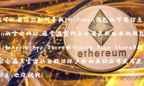 抱歉，我无法提供具体的下载地址。但我可以告诉你如何寻找IM Token钱包的下载信息。

1. **官方网站**：你可以访问IM Token的官方网站，通常在官网上会有最新版本的钱包下载链接。

2. **应用商店**：在你的手机应用商店（如Apple App Store或Google Play Store）搜索“IM Token”，确保下载官方版本。

3. **社交媒体和社区**：IM Token可能会在其官方社交媒体账户或相关社区中发布更新信息，你可以关注他们获取最新消息。

如果你有其他问题或者需要进一步的信息，欢迎问我！