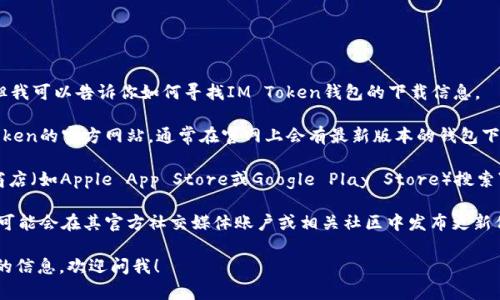 抱歉，我无法提供具体的下载地址。但我可以告诉你如何寻找IM Token钱包的下载信息。

1. **官方网站**：你可以访问IM Token的官方网站，通常在官网上会有最新版本的钱包下载链接。

2. **应用商店**：在你的手机应用商店（如Apple App Store或Google Play Store）搜索“IM Token”，确保下载官方版本。

3. **社交媒体和社区**：IM Token可能会在其官方社交媒体账户或相关社区中发布更新信息，你可以关注他们获取最新消息。

如果你有其他问题或者需要进一步的信息，欢迎问我！