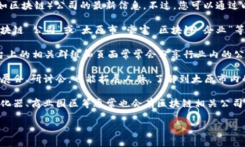 目前我无法提供特定城市（如太原市）中某一行业（如区块链）公司的最新信息。不过，您可以通过以下几种方式寻找相关信息：

1. **互联网搜索**：通过搜索引擎查询“太原市 区块链 公司”或“太原市 豪宅 区块链 企业”等关键词，通常能够找到相关的企业列表或新闻报道。

2. **社交媒体和专业网络**：LinkedIn、微信等平台上的相关群组和页面常常会分享行业内的公司信息和动态。

3. **行业协会和展会**：参加与区块链相关的行业展会、研讨会，也能拓展人脉，了解到太原市内的相关公司。

4. **地方商业圈和创业孵化器**：太原市的创业孵化器、商业园区等通常也会有区块链相关公司的聚集，可以亲自去了解。

如果您有具体需求或问题，欢迎继续与我沟通！