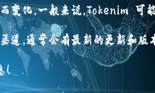 Tokenim是一款广泛应用于区块链和加密货币领域的工具，它的版本更新会随着时间而变化。一般来说，Tokenim 可能会有多个版本以适应不同的需求和功能，例如桌面版、移动版或者特定功能的版本等。

为了获得Tokenim最新的版本信息，建议访问其官方下载页面或查看其官方社交媒体渠道，通常会有最新的更新和版本号发布。这些信息可以帮助用户了解各个版本之间的区别及其新特性。

如果您有特别想了解的方面或具体版本，请您告诉我，我将尽力为您提供更详细的信息！