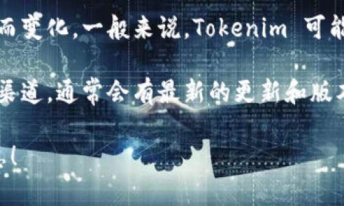Tokenim是一款广泛应用于区块链和加密货币领域的工具，它的版本更新会随着时间而变化。一般来说，Tokenim 可能会有多个版本以适应不同的需求和功能，例如桌面版、移动版或者特定功能的版本等。

为了获得Tokenim最新的版本信息，建议访问其官方下载页面或查看其官方社交媒体渠道，通常会有最新的更新和版本号发布。这些信息可以帮助用户了解各个版本之间的区别及其新特性。

如果您有特别想了解的方面或具体版本，请您告诉我，我将尽力为您提供更详细的信息！