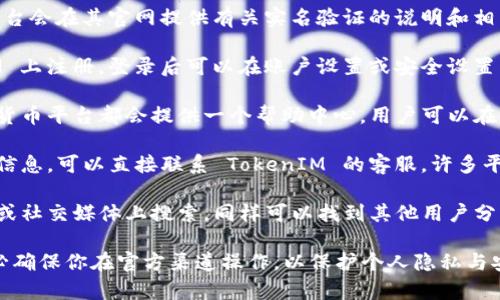 要查找 TokenIM 的实名信息，通常可以按照以下步骤进行：

1. **访问 TokenIM 的官方网站**：通常，平台会在其官网提供有关实名验证的说明和相关链接。

2. **登录你的账户**：如果你已在 TokenIM 上注册，登录后可以在账户设置或安全设置中找到身份验证的相关选项。

3. **查看帮助中心或支持页面**：许多加密货币平台都会提供一个帮助中心，用户可以在其中找到关于实名验证的常见问题解答。

4. **联系客服**：如果在网站上找不到相关信息，可以直接联系 TokenIM 的客服。许多平台提供在线客服、电子邮件或社交媒体渠道。

5. **社区论坛或社交媒体**：在相关的论坛或社交媒体上搜索，同样可以找到其他用户分享的经验和建议。

在进行任何身份验证或提供个人信息时，务必确保你在官方渠道操作，以保护个人隐私与安全。