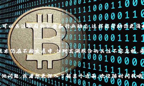 关于高澜股份的区块链股票，首先，我们可以了解到高澜股份（股票代码：300499）是一家专注于高端装备制造及相关领域的公司。它在近年来逐渐重视区块链技术的应用，这也吸引了投资者的关注。

如果你在寻找高澜股份涉及区块链的股票信息，以下是一些相关的内容和角度，帮助你更好地理解这个领域。

高澜股份概况

高澜股份成立于2002年，总部位于中国江苏省。公司最初以生产电力设备和变压器为主，随着科技的发展，逐渐拓展至新能源和区块链等领域。面对日益变化的市场环境，高澜股份不断创新，力求在高科技领域取得突破。

区块链技术简介

说真的，区块链是一种去中心化的分布式账本技术，它的出现彻底改变了我们记录和传输数据的方式。区块链的透明性和不可篡改性使它在金融、医疗、供应链等多个领域得到了应用。而在股票市场，相关公司若能成功整合区块链技术，往往能吸引更多的投资者关注。

高澜股份与区块链的结合

高澜股份逐渐看到区块链在行业中的潜力，尤其是在供应链管理和金融服务方面。为了适应市场需求，公司开始研发与区块链相关的产品，并寻找合作伙伴，共同推动技术进步。

高澜股份的相关股票投资

如果你对高澜股份在区块链领域的股票投资感兴趣，可以考虑以下几个方面：

ul
    listrong区块链相关项目/strong: 高澜股份积极参与区块链技术的研发和应用，投资其相关项目可能享受到未来技术发展的红利。/li
    listrong行业合作/strong: 公司与多家区块链企业展开合作，推动技术和资源的整合，这样的合作对其股票价值的提升有潜在的正面影响。/li
    listrong市场前景分析/strong: 结合市场的整体走势和区块链技术的趋势，高澜股份的股票在未来可能会受到更多的市场关注。/li
/ul

投资者视角

作为投资者，了解高澜股份与区块链的结合是非常重要的。建议大家保持开放的心态，多方获取信息。同时，可以关注公司的公告和行业动态，这样能帮助你更清晰地做出投资决策。

总结

总的来说，高澜股份在区块链领域的布局将可能影响其股价，因此吸引着众多投资者的目光。虽然区块链技术仍在不断发展中，但对高澜股份的关注不容忽视。希望通过上述信息，能帮助你更好地理解和分析相关的投资机会。

高澜股份, 区块链, 股票/guanjianci

得益于高澜股份在区块链领域的布局，期待未来它能带来更加亮眼的业绩表现！如果你对这个话题还有其他问题，或者想更深入了解某个方面，欢迎随时问我哦~