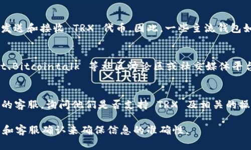 Tokenim 2.0 钱包是否支持 TRX（Tron）币，具体可以通过以下几个方面来分析。

### 钱包支持的币种
通常，钱包的官方网站或应用商店页面会列出支持的所有加密货币。在检查 Tokenim 2.0 钱包时，我们可以先访问其官方网站或下载页面，查看 TRX 是否在支持列表中。

### TRX 的特点
TRX（Tron）是一种高性能的区块链基础设施，它允许用户以极低的成本发送和接收 TRX 代币。因此，一些主流钱包如 Binance、Huobi及其他支持多种加密货币的钱包通常会包括 TRX。

### 社区支持与反馈
另一个确认方法是查阅 Tokenim 钱包的用户反馈。可以直接在 Reddit、Bitcointalk 等社区讨论区或社交媒体平台上搜索“Tokenim 2.0 钱包 TRX 支持”，看看其他用户的经验和看法。

### 联系客服
如果官方信息不足且社区讨论不够明确，可以直接联系 Tokenim 钱包的客服。询问他们是否支持 TRX 及相关的操作步骤。

总之，确认 Tokenim 2.0 钱包是否支持 TRX，最好通过官网、用户反馈和客服确认来确保信息的准确性。