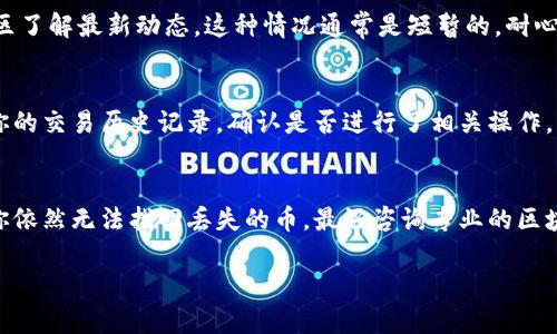 如果你在Tokenim平台上发现你的币不见了，首先不要慌张。这种情况可能由多种原因引起，以下是一些可能的原因以及你可以采取的步骤。

1. 查看你的钱包余额
首先，确保你登录的是正确的账户。很多时候，我们可能会不小心登录到不同的钱包或账户。检查一下你是不是登录了其它地址，确认一下余额是否在。另外，某些平台会因为网络延迟导致余额更新不及时，稍等片刻再刷新页面。

2. 检查交易记录
在Tokenim上查看你的交易记录，看看最近一次交易是否成功。有时候交易失败或被网络拥堵影响，导致币未能正确地出现在你的账户中。如果发现有可疑的交易，立即采取措施。

3. 联系客服支持
如果你的币在账户内并无任何异常，但还是不能找到，及时联系Tokenim的客服。他们可以提供更具体的信息，帮助你查明问题所在。许多平台都有专门的支持渠道，你可以通过邮件、在线聊天或帮助中心与他们联系。记得提供相关的信息，比如交易时间、币种等，这样他们可以更快地帮助你解决问题。

4. 检查网址和应用
仿冒网站和钓鱼应用常常是用户资金丢失的原因。确保你访问的都是官方的Tokenim网站或者下载的官方应用。使用不明链接可能会导致你输入个人信息遭窃取，从而导致资金损失。

5. 确保安全设置正确
检查你的账户安全设置，包括两步验证是否开启、密码是否安全等。如果你觉得你的账户可能被攻击，尽快更改密码并加强安全措施。

6. 了解平台的维护和升级
有时候，Tokenim可能会进行系统维护或升级，期间可能会导致资产显示异常。可以查阅Tokenim的官方公告、社交媒体或者社区了解最新动态。这种情况通常是短暂的，耐心等待即可。

7. 资产转换问题
有时候，用户可能会不小心将币转换为另一个代币，或者参与了某种形式的交易，导致资产出现变化。在这种情况下，仔细查看你的交易历史记录，确认是否进行了相关操作。

总结
币不见了的情况虽然令人沮丧，但通常都是由一些常见问题导致的。保持冷静，逐步排查可能的原因，并采取相应的措施。如果你依然无法找回丢失的币，最好咨询专业的区块链运营团队或法律咨询，确保你的权益得到保障。

希望这些信息对你有所帮助！如有任何其他的问题，欢迎问我！